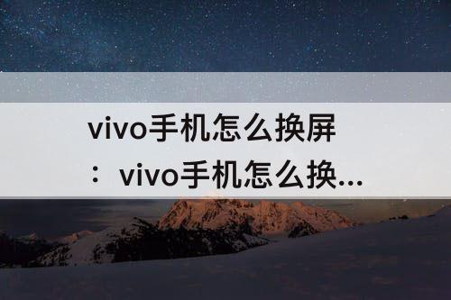 vivo手机怎么换屏：vivo手机怎么换屏幕颜色