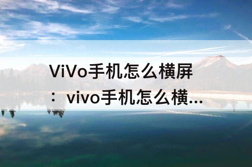 ViVo手机怎么横屏：vivo手机怎么横屏锁定