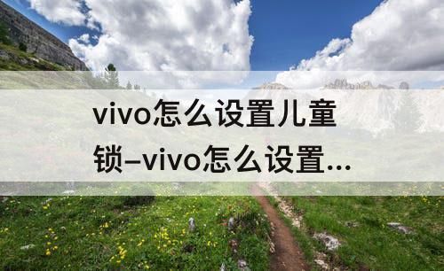 vivo怎么设置儿童锁-vivo怎么设置儿童锁功能吗