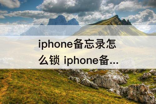 iphone备忘录怎么锁 iphone备忘录怎么锁定不了