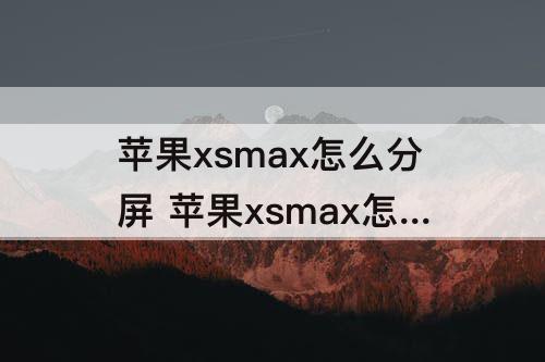 苹果xsmax怎么分屏 苹果xsmax怎么分屏一半一半