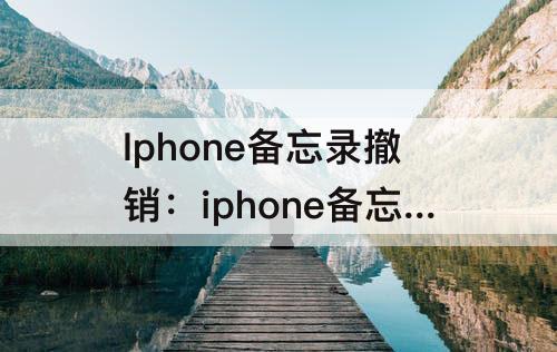 Iphone备忘录撤销：iphone备忘录撤销操作