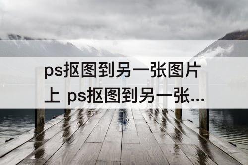 ps抠图到另一张图片上 ps抠图到另一张图片上怎么调整大小