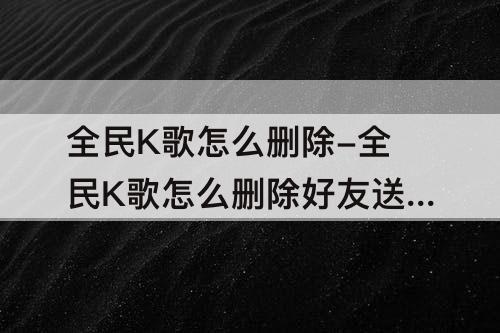 全民K歌怎么删除-全民K歌怎么删除好友送的鲜花消息