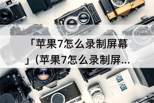 「苹果7怎么录制屏幕」(苹果7怎么录制屏幕教程)