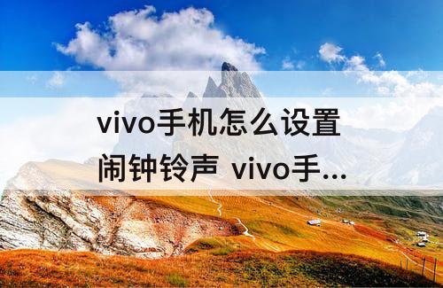 vivo手机怎么设置闹钟铃声 vivo手机怎么设置闹钟铃声自定义