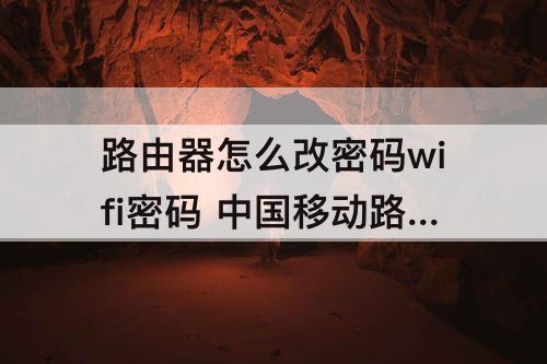 路由器怎么改密码wifi密码 中国移动路由器怎么改密码wifi密码