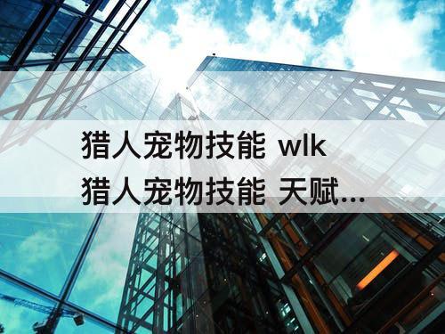 猎人宠物技能 wlk猎人宠物技能 天赋 汇总