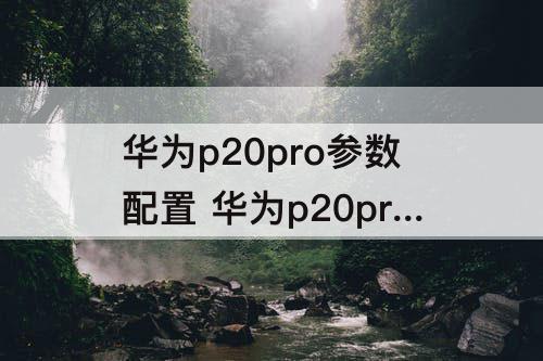 华为p20pro参数配置 华为p20pro参数配置详细 详情