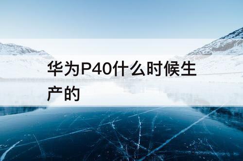 华为P40什么时候生产的