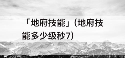 「地府技能」(地府技能多少级秒7)