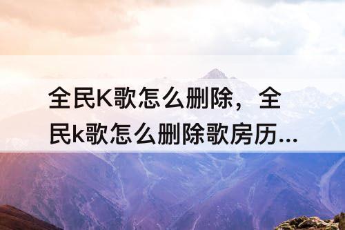 全民K歌怎么删除，全民k歌怎么删除歌房历史记录