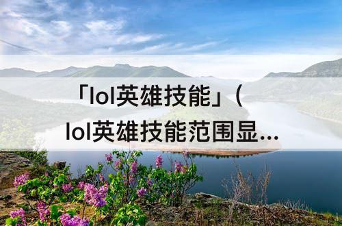 「lol英雄技能」(lol英雄技能范围显示)