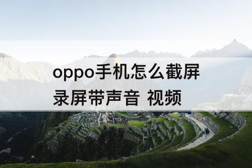 oppo手机怎么截屏录屏带声音 视频