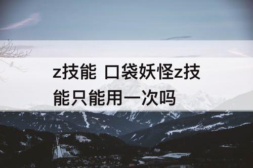 z技能 口袋妖怪z技能只能用一次吗