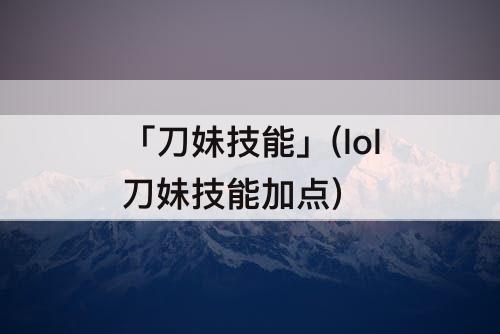 「刀妹技能」(lol刀妹技能加点)