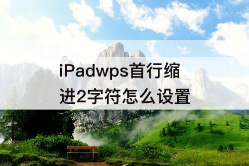 iPadwps首行缩进2字符怎么设置