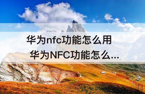 华为nfc功能怎么用 华为NFC功能怎么用不了
