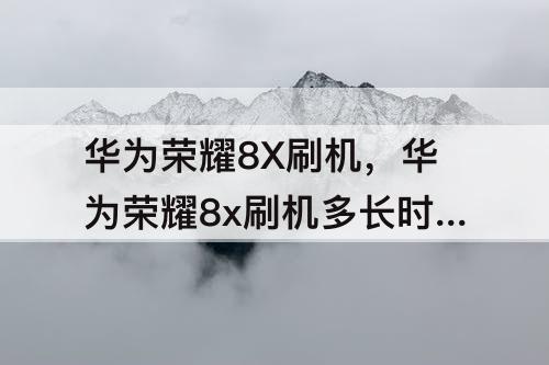 华为荣耀8X刷机，华为荣耀8x刷机多长时间