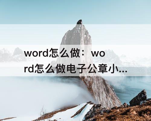 word怎么做：word怎么做电子公章小数字