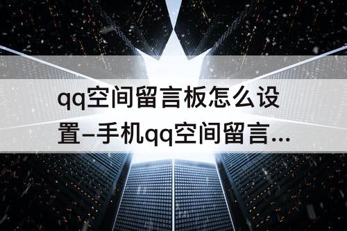 qq空间留言板怎么设置-手机qq空间留言板怎么设置