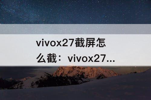 vivox27截屏怎么截：vivox27截屏怎么截快捷键