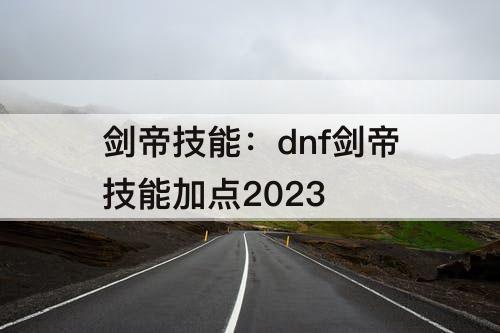 剑帝技能：dnf剑帝技能加点2023