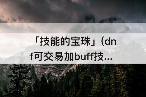 「技能的宝珠」(dnf可交易加buff技能的宝珠)