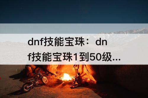 dnf技能宝珠：dnf技能宝珠1到50级和阿斯特罗斯那个好