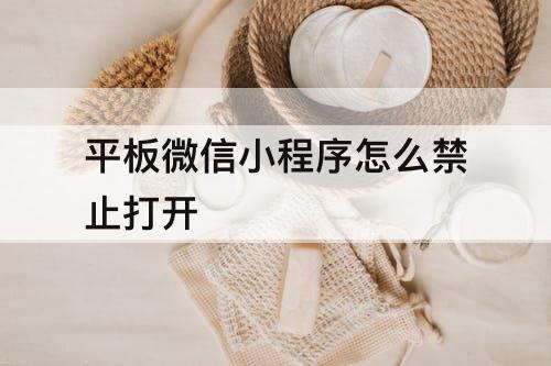 平板微信小程序怎么禁止打开