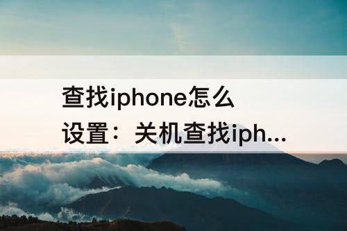 查找iphone怎么设置：关机查找iphone怎么设置