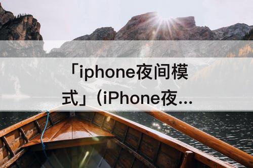 「iphone夜间模式」(iPhone夜间模式怎么关闭)