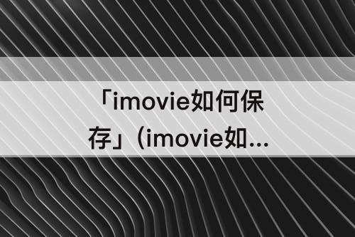 「imovie如何保存」(imovie如何保存到相册)