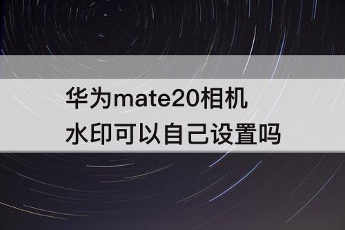 华为mate20相机水印可以自己设置吗