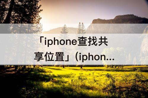 「iphone查找共享位置」(iphone查找共享位置收不到邀请)