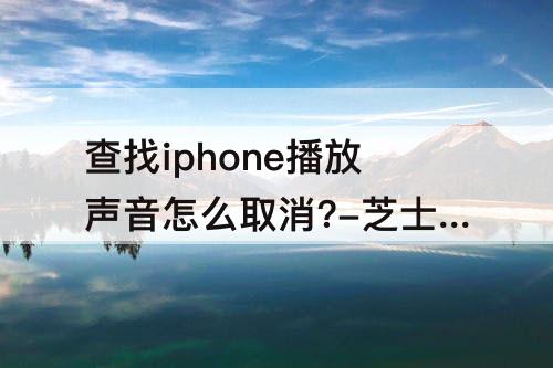 查找iphone播放声音怎么取消?-芝士回答