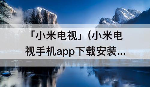 「小米电视」(小米电视手机app下载安装)