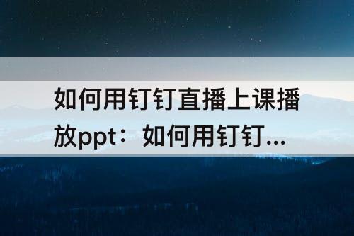 如何用钉钉直播上课播放ppt：如何用钉钉直播上课播放ppt可以画线吗