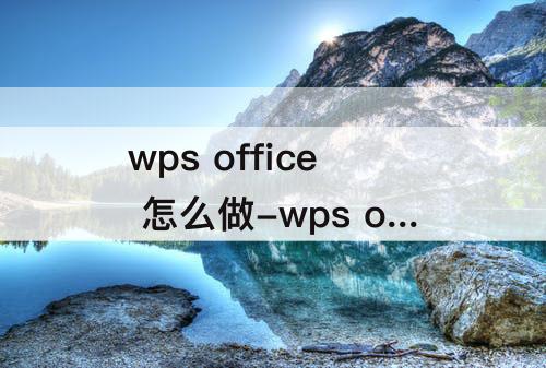wps office 怎么做-wps office 怎么做word
