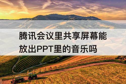 腾讯会议里共享屏幕能放出PPT里的音乐吗
