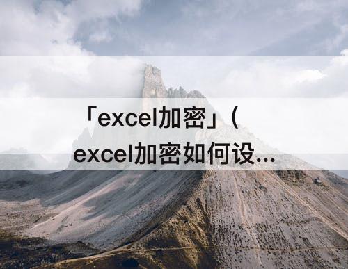 「excel加密」(excel加密如何设置)
