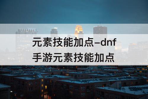 元素技能加点-dnf手游元素技能加点