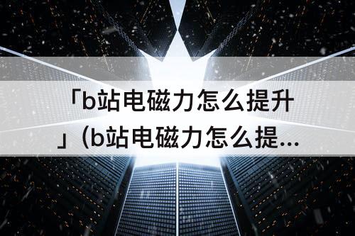 「b站电磁力怎么提升」(b站电磁力怎么提升到200)