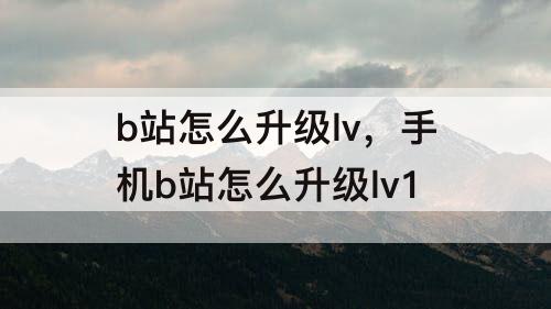 b站怎么升级lv，手机b站怎么升级lv1