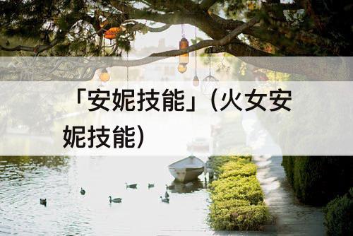 「安妮技能」(火女安妮技能)