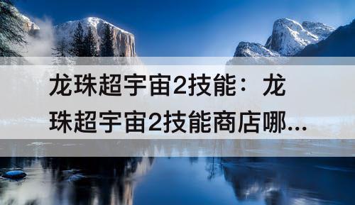 龙珠超宇宙2技能：龙珠超宇宙2技能商店哪些技能值得买
