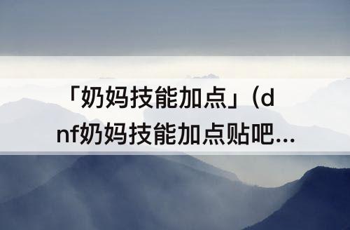「奶妈技能加点」(dnf奶妈技能加点贴吧)