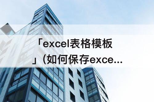 「excel表格模板」(如何保存excel表格模板)
