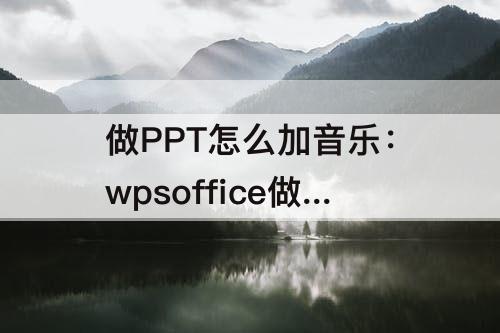做PPT怎么加音乐：wpsoffice做ppt怎么加音乐