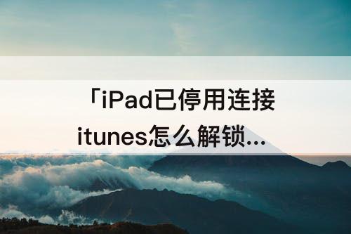 「iPad已停用连接itunes怎么解锁教程」(ipad已停用连接itunes怎么解锁教程苹果11)